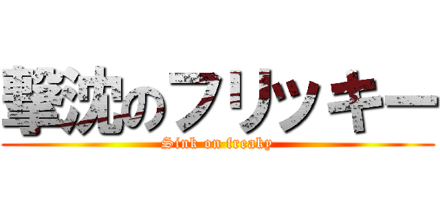 撃沈のフリッキー (Sink on freaky)