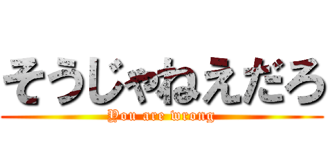 そうじゃねえだろ (You are wrong)