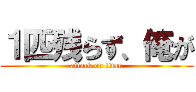 １匹残らず、俺が (attack on titan)