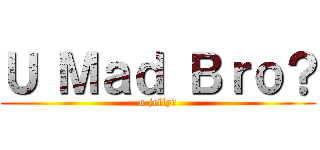 Ｕ Ｍａｄ Ｂｒｏ？ (u jelly?)