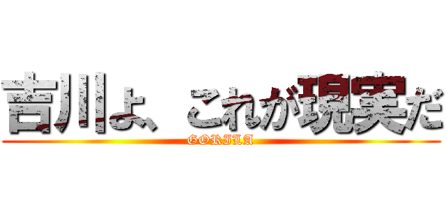 吉川よ、これが現実だ (GORILA)