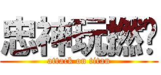 忠神玩撚曬 (attack on titan)