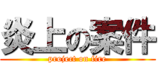 炎上の案件 (project on fire)