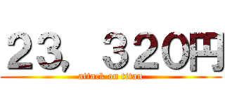 ２３，３２０円 (attack on titan)