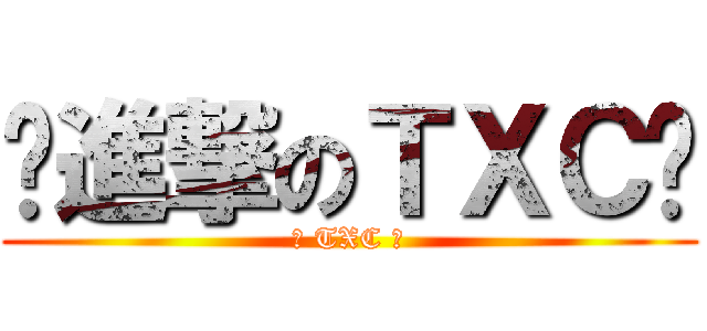 ✬進撃のＴＸＣ✬ (✪ TXC ✪)