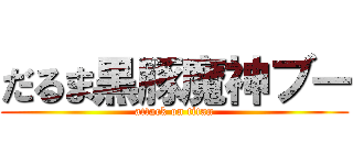 だるま黒豚魔神ブー (attack on titan)