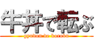 牛丼で転ぶ (gyudon de korobu)