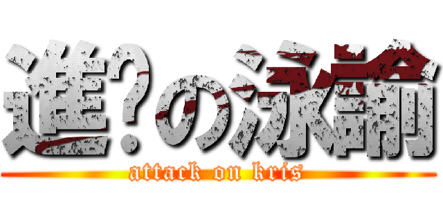 進擊の泳諭 (attack on kris)