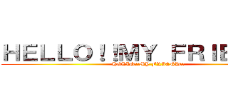 ＨＥＬＬＯ！！ＭＹ ＦＲＩＥＮＤ！！ (HELLO!!MY FRIEND!!)