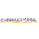 どっきまわしにいくからな。 ()