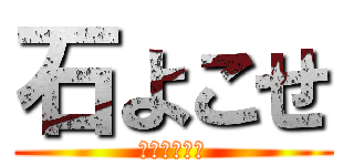 石よこせ (ばっかもーん)