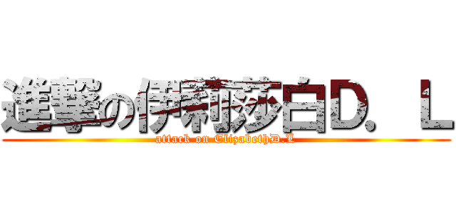 進撃の伊莉莎白Ｄ．Ｌ (attack on ElizabethD.L)