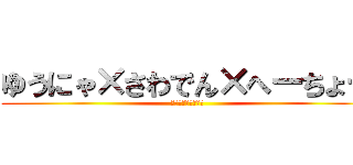 ゆうにゃ×さわでん×へーちょー (ホモオオオオオオオ)