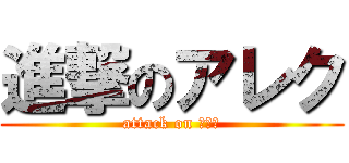 進撃のアレク (attack on アレク)