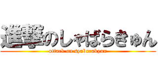 進撃のしゃばらきゅん (attack on syabarakyun)