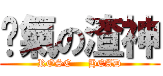 煞氣の渣神 (ROSE     HEAD)