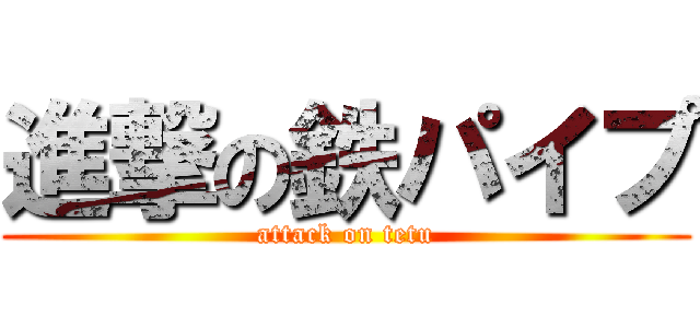 進撃の鉄パイプ (attack on tetu)