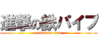 進撃の鉄パイプ (attack on tetu)