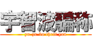 宇智波騙称 (yu-zu-bo cheat you)
