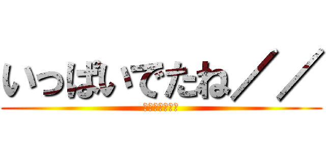 いっぱいでたね／／ (あんあんんあん)