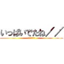 いっぱいでたね／／ (あんあんんあん)