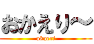 おかえり～ (okaeri)