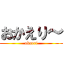 おかえり～ (okaeri)