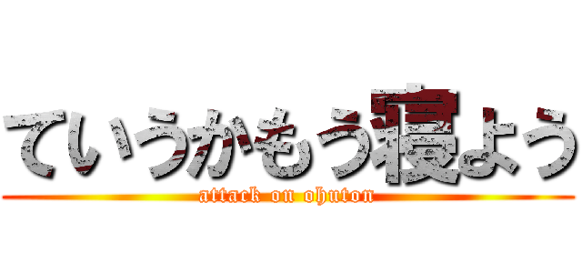 ていうかもう寝よう (attack on ohuton)
