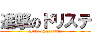 進撃のドリステ (attack on dorisute)