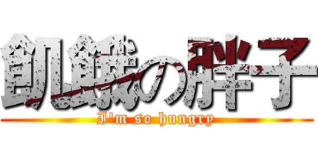 飢餓の胖子 (I'm so hungry)