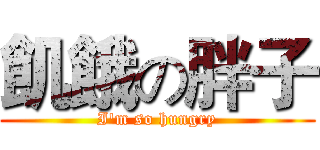 飢餓の胖子 (I'm so hungry)