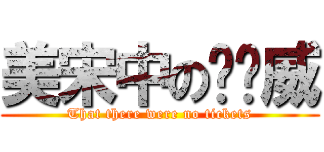 美宋中の瞇瞇威 (That there were no tickets)