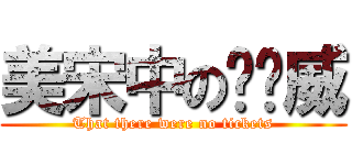 美宋中の瞇瞇威 (That there were no tickets)