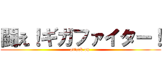 闘え！ギガファイター！ (attack on )