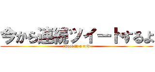 今から連続ツイートするよ (tweet in a row)