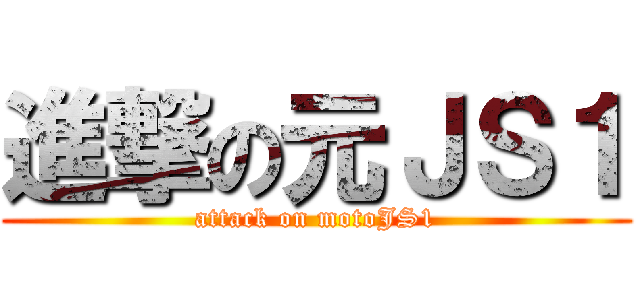 進撃の元ＪＳ１ (attack on motoJS1)