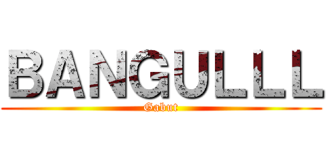 ＢＡＮＧＵＬＬＬ (Gabut)