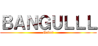ＢＡＮＧＵＬＬＬ (Gabut)