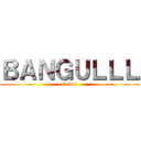 ＢＡＮＧＵＬＬＬ (Gabut)