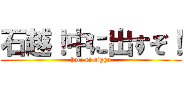 石越！中に出すぞ！ (hate of nigga)