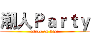 潮人Ｐａｒｔｙ (attack on titan)