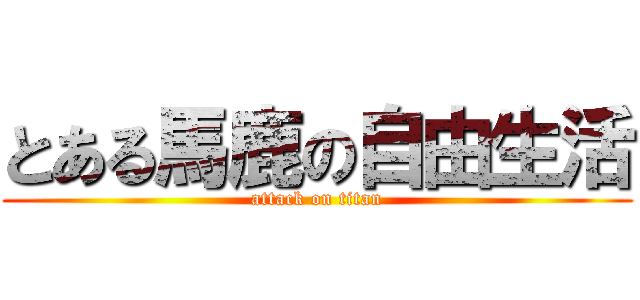 とある馬鹿の自由生活 (attack on titan)