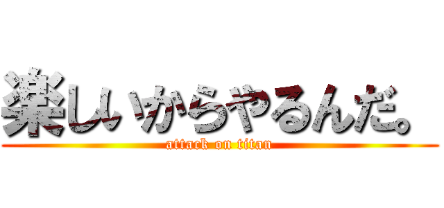 楽しいからやるんだ。 (attack on titan)