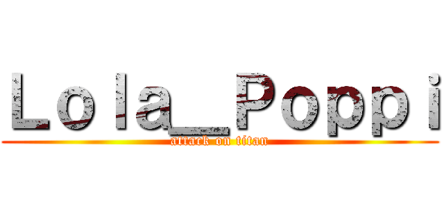 Ｌｏｌａ＿Ｐｏｐｐｉ (attack on titan)