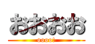 おおおお (oooo!)