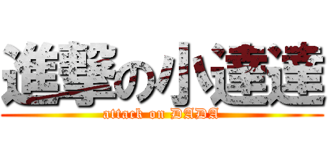 進撃の小達達 (attack on DADA)
