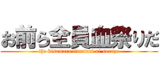 お前ら全員血祭りだ (the kisamara timaturi ni suruzo)