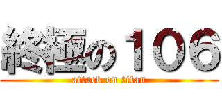 終極の１０６ (attack on titan)