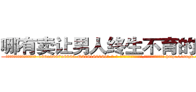 哪有卖让男人终生不育的药物 (哪有卖让男人终生不育的药物【电-186x2687x6963-Q278180069元-吉-药-业】我们做的是长期生意,靠的是老客户长期支持 http://sngk.net/jpWLpk
)