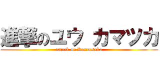 進撃のユウ カマツカ (attack on Kamatsuka)
